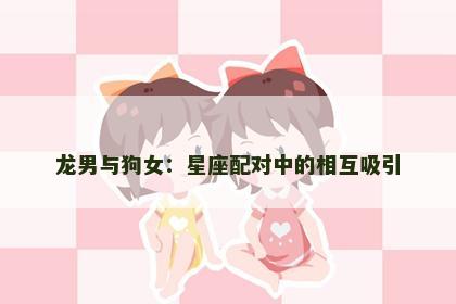 龙男与狗女：星座配对中的相互吸引