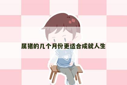 属猪的几个月份更适合成就人生