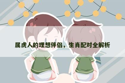 属虎人的理想伴侣，生肖配对全解析