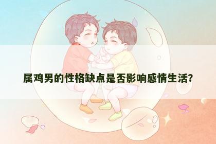 属鸡男的性格缺点是否影响感情生活？
