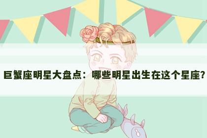 巨蟹座明星大盘点：哪些明星出生在这个星座？