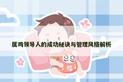属鸡领导人的成功秘诀与管理风格解析