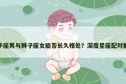 射手座男与狮子座女能否长久相处？深度星座配对解读