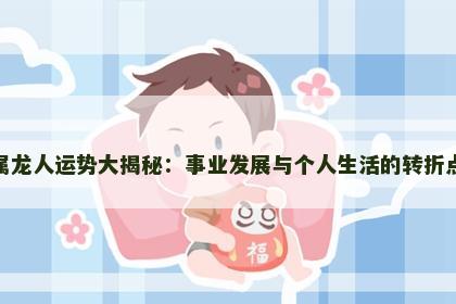 属龙人运势大揭秘：事业发展与个人生活的转折点