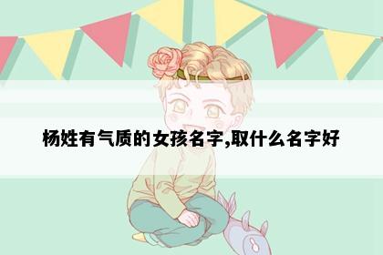 杨姓有气质的女孩名字,取什么名字好