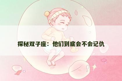 探秘双子座：他们到底会不会记仇