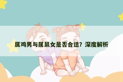 属鸡男与属鼠女是否合适？深度解析