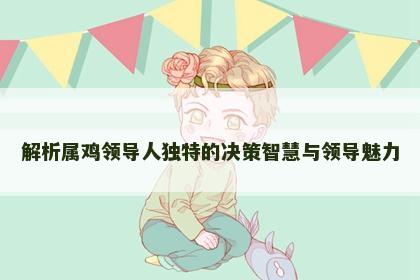 解析属鸡领导人独特的决策智慧与领导魅力