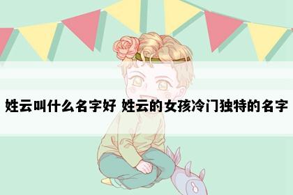 姓云叫什么名字好 姓云的女孩冷门独特的名字