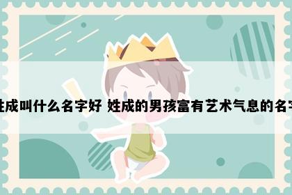 姓成叫什么名字好 姓成的男孩富有艺术气息的名字