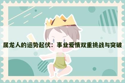 属龙人的运势起伏：事业爱情双重挑战与突破