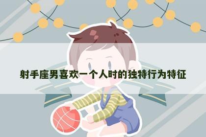 射手座男喜欢一个人时的独特行为特征