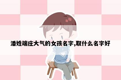 潘姓端庄大气的女孩名字,取什么名字好