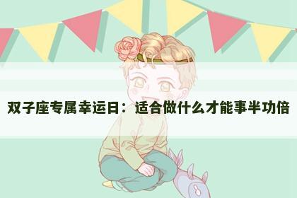 双子座专属幸运日：适合做什么才能事半功倍