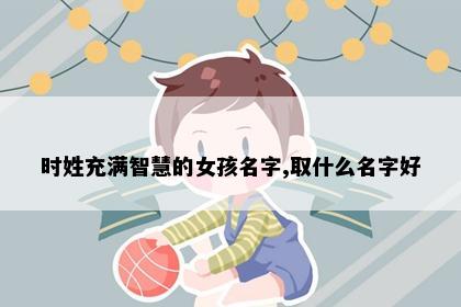 时姓充满智慧的女孩名字,取什么名字好