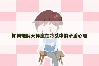 如何理解天秤座在冷战中的矛盾心理