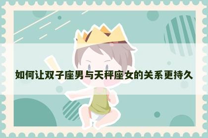 如何让双子座男与天秤座女的关系更持久