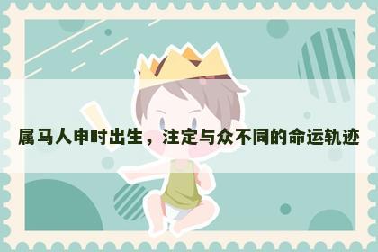 属马人申时出生，注定与众不同的命运轨迹
