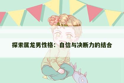 探索属龙男性格：自信与决断力的结合