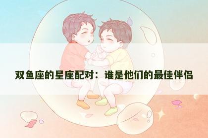 双鱼座的星座配对：谁是他们的最佳伴侣