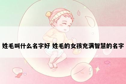 姓毛叫什么名字好 姓毛的女孩充满智慧的名字