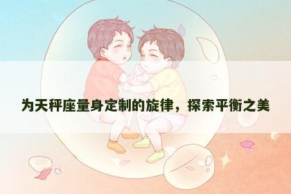 为天秤座量身定制的旋律，探索平衡之美