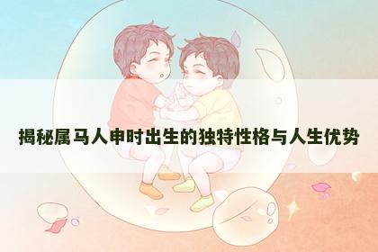 揭秘属马人申时出生的独特性格与人生优势