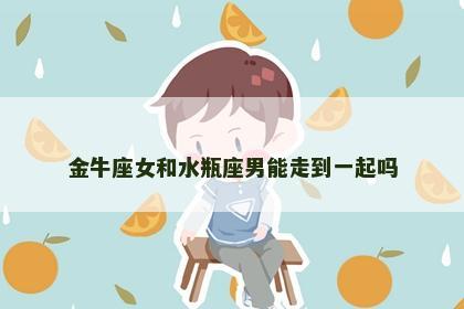 金牛座女和水瓶座男能走到一起吗