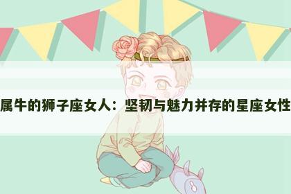 属牛的狮子座女人：坚韧与魅力并存的星座女性