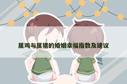 属鸡与属猪的婚姻幸福指数及建议
