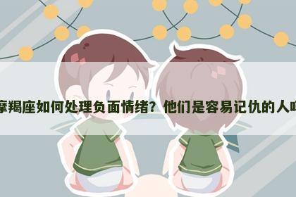 摩羯座如何处理负面情绪？他们是容易记仇的人吗