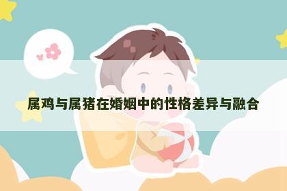 属鸡与属猪在婚姻中的性格差异与融合