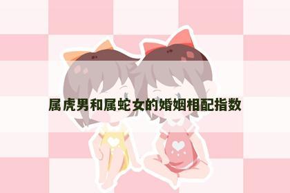 属虎男和属蛇女的婚姻相配指数