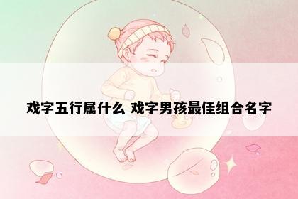 戏字五行属什么 戏字男孩最佳组合名字