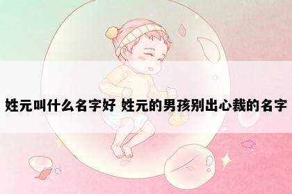 姓元叫什么名字好 姓元的男孩别出心裁的名字