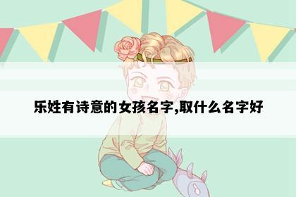 乐姓有诗意的女孩名字,取什么名字好