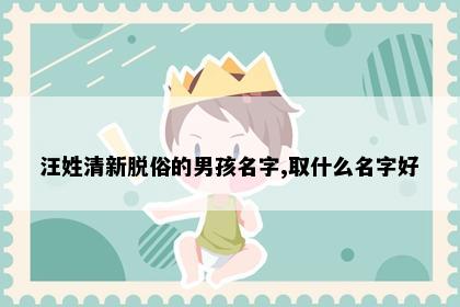 汪姓清新脱俗的男孩名字,取什么名字好