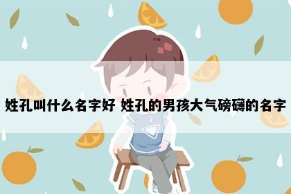 姓孔叫什么名字好 姓孔的男孩大气磅礴的名字