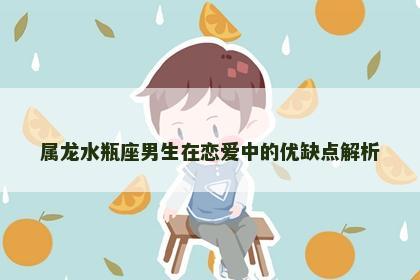 属龙水瓶座男生在恋爱中的优缺点解析
