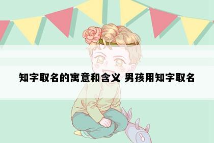 知字取名的寓意和含义 男孩用知字取名
