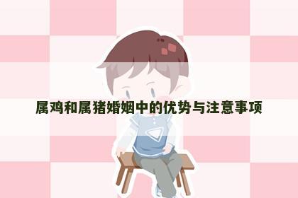 属鸡和属猪婚姻中的优势与注意事项