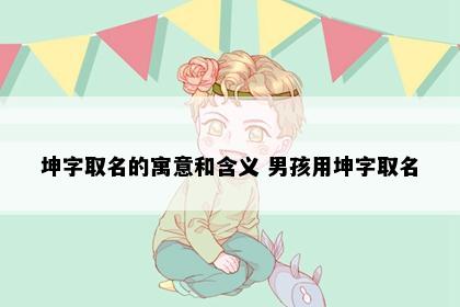 坤字取名的寓意和含义 男孩用坤字取名