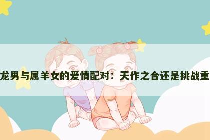 属龙男与属羊女的爱情配对：天作之合还是挑战重重