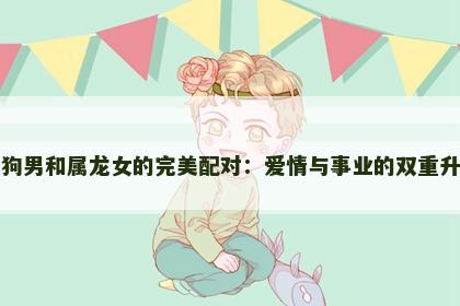 属狗男和属龙女的完美配对：爱情与事业的双重升华
