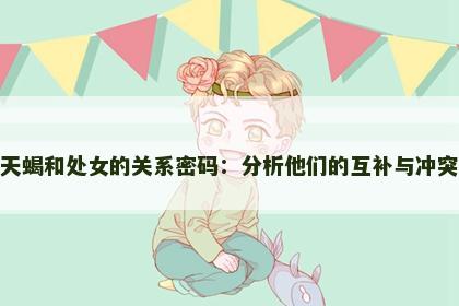 天蝎和处女的关系密码：分析他们的互补与冲突