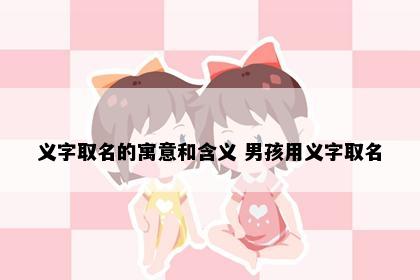 义字取名的寓意和含义 男孩用义字取名