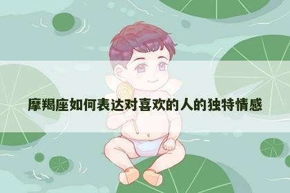 摩羯座如何表达对喜欢的人的独特情感