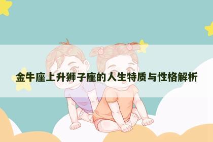 金牛座上升狮子座的人生特质与性格解析