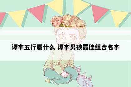 谭字五行属什么 谭字男孩最佳组合名字