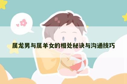 属龙男与属羊女的相处秘诀与沟通技巧